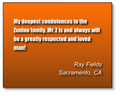 My deepest condolences to the Zunino family. Mr. Z is and always will be a greatly respected and loved man!  Ray Fields Sacramento, CA