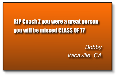 RIP Coach Z you were a great person you will be missed CLASS OF 77   Bobby Vacaville, CA